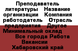 Преподаватель литературы › Название организации ­ Компания-работодатель › Отрасль предприятия ­ Другое › Минимальный оклад ­ 22 000 - Все города Работа » Вакансии   . Хабаровский край,Амурск г.